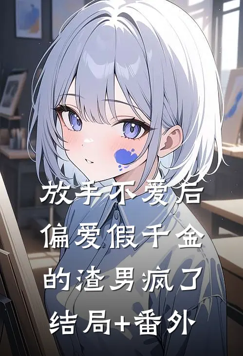 放手不爱后，偏爱假千金的渣男疯了结局+番外