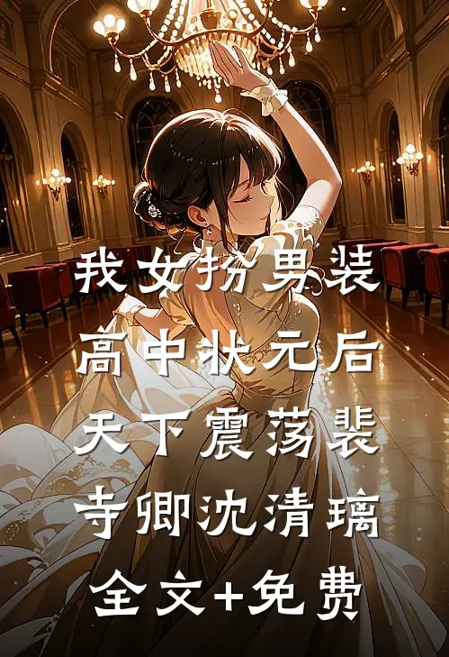 我女扮男装高中状元后，天下震荡裴寺卿沈清璃全文+免费
