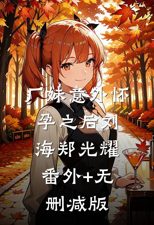 厂妹意外怀孕之后刘海郑光耀:番外+无删减版