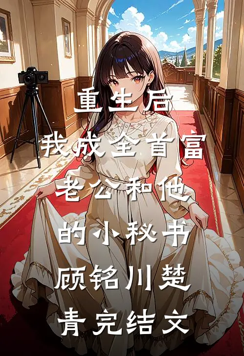 重生后，我成全首富老公和他的小秘书顾铭川楚青完结文