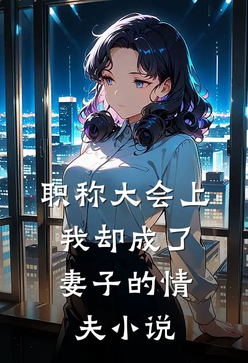 职称大会上，我却成了妻子的情夫小说