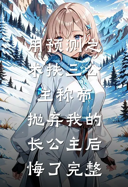 用预测之术扶三公主称帝，抛弃我的长公主后悔了完整
