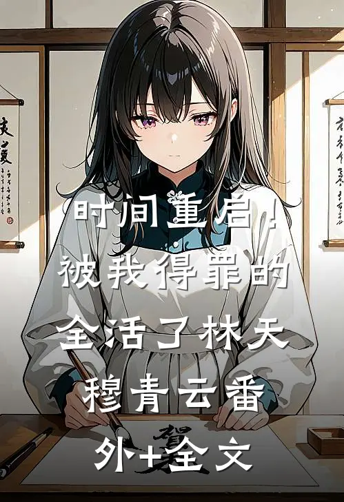 时间重启！被我得罪的全活了林天穆青云:(番外)+(全文)