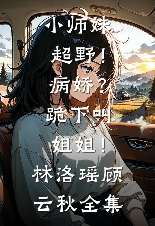 小师妹超野！病娇？跪下叫姐姐！林洛瑶顾云秋全集