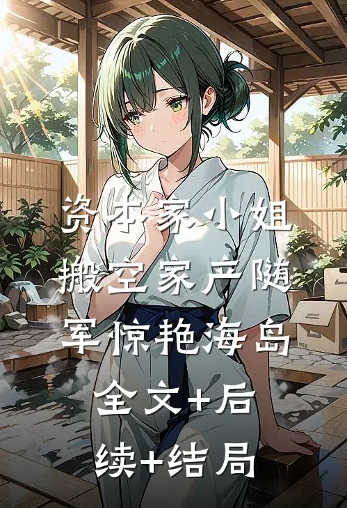 资本家小姐搬空家产随军惊艳海岛:全文+后续+结局