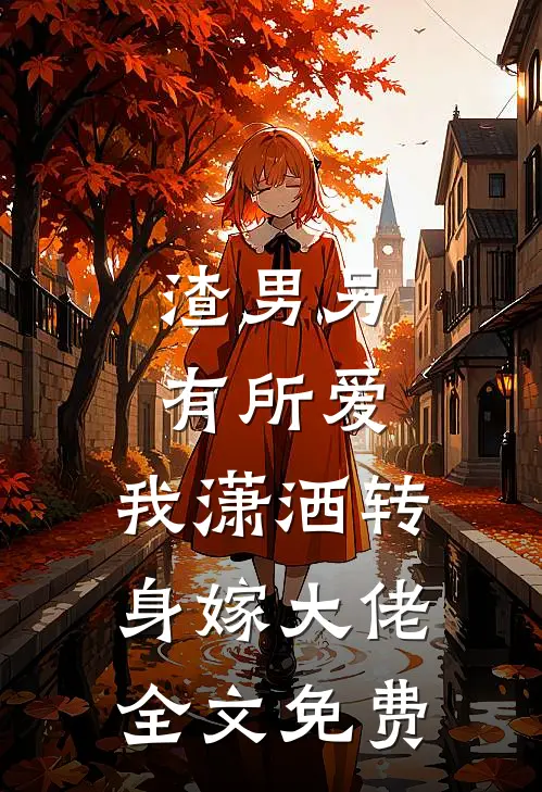 渣男另有所爱，我潇洒转身嫁大佬全文免费