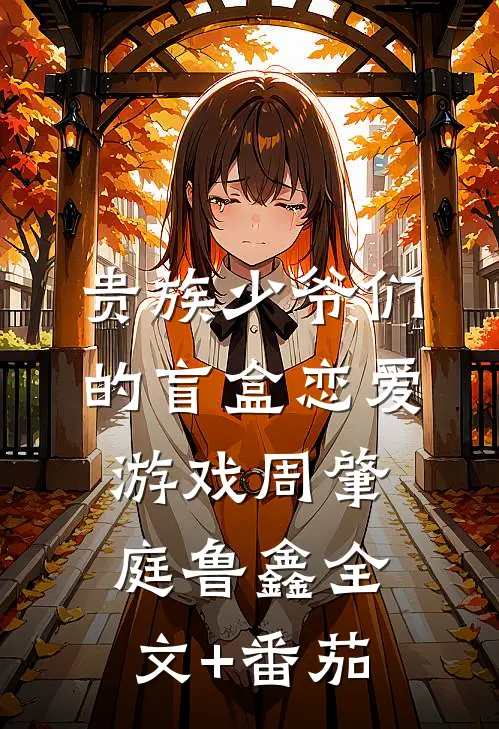 贵族少爷们的盲盒恋爱游戏周肇庭鲁鑫全文+番茄
