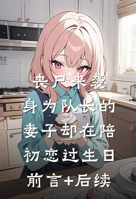 丧尸来袭，身为队长的妻子却在陪初恋过生日前言+后续