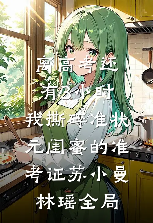 离高考还有3小时，我撕碎准状元闺蜜的准考证苏小曼林瑶全局