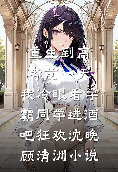重生到高考前一天,我冷眼看学霸同学进酒吧狂欢沈晚顾清洲小说
