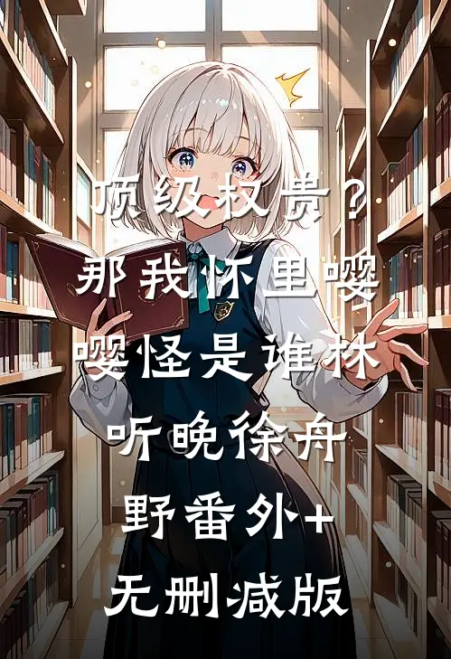 顶级权贵？那我怀里嘤嘤怪是谁林听晚徐舟野番外+无删减版