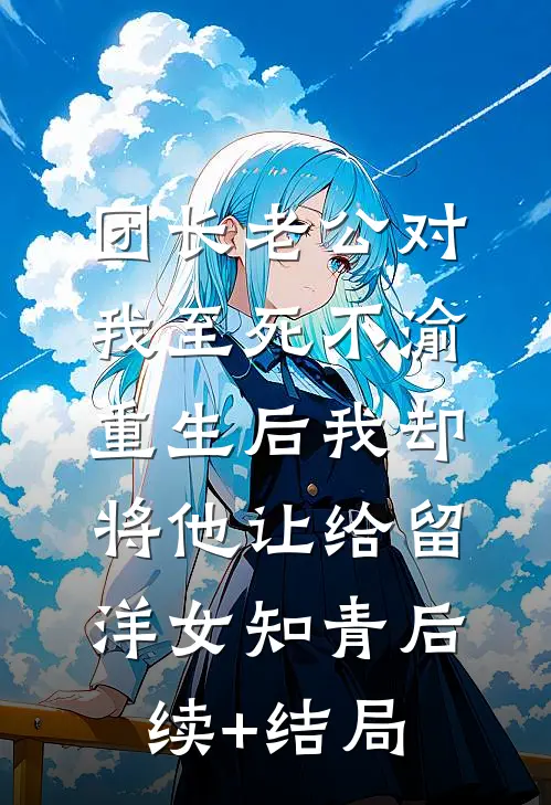 团长老公对我至死不渝，重生后我却将他让给留洋女知青后续+结局
