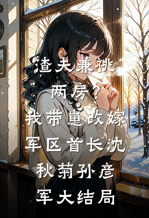 渣夫兼祧两房？我带崽改嫁军区首长沈秋菊孙彦军大结局
