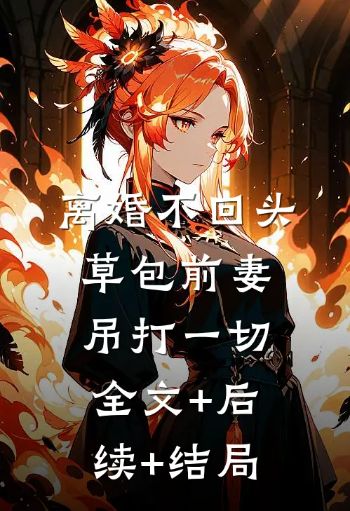 离婚不回头：草包前妻吊打一切:全文+后续+结局