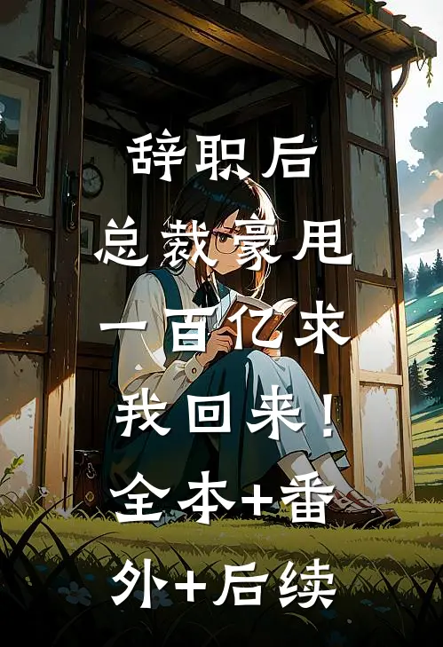 辞职后，总裁豪甩一百亿求我回来！全本+番外+后续