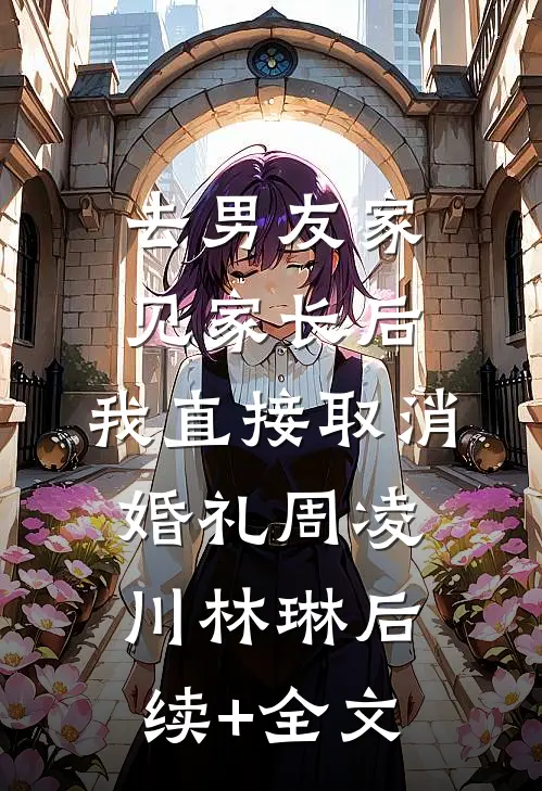 去男友家见家长后，我直接取消婚礼周凌川林琳后续+全文