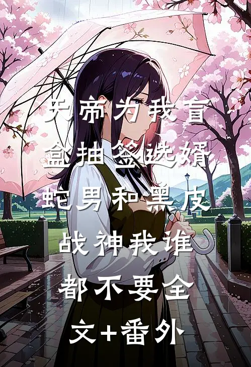 天帝为我盲盒抽签选婿，蛇男和黑皮战神我谁都不要全文+番外