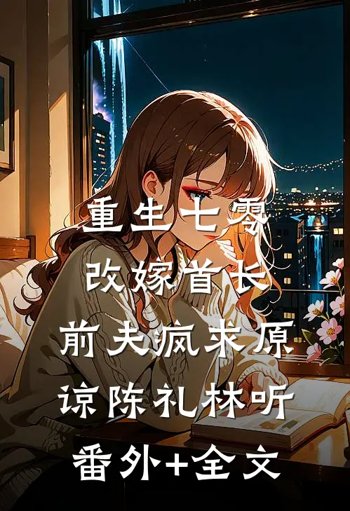重生七零改嫁首长，前夫疯求原谅陈礼林听:(番外)+(全文)
