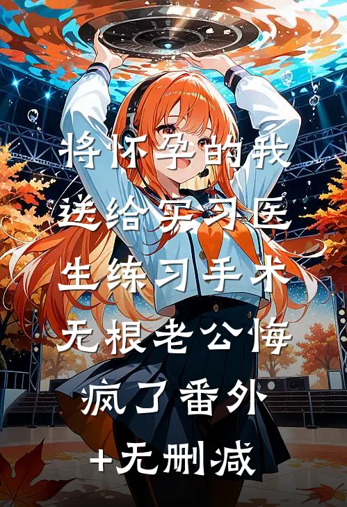 将怀孕的我送给实习医生练习手术，无根老公悔疯了番外+无删减