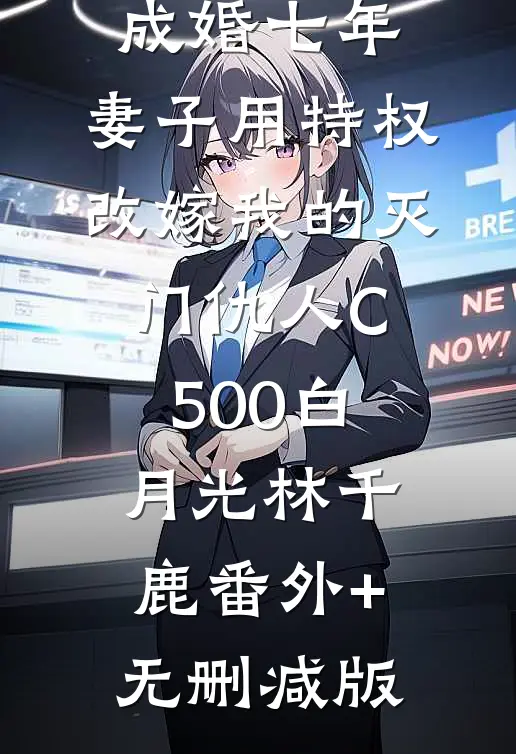 成婚七年，妻子用特权改嫁我的灭门仇人C500白月光林千鹿番外+无删减版