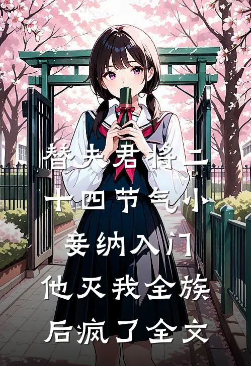 替夫君将二十四节气小妾纳入门，他灭我全族后疯了全文
