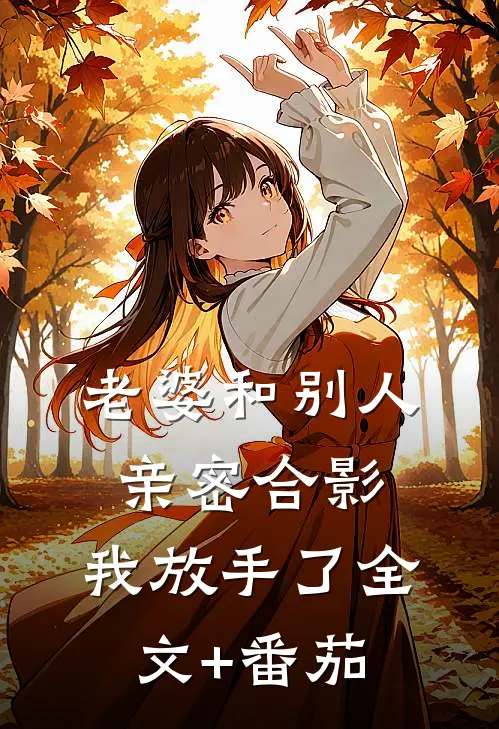 老婆和别人亲密合影，我放手了全文+番茄