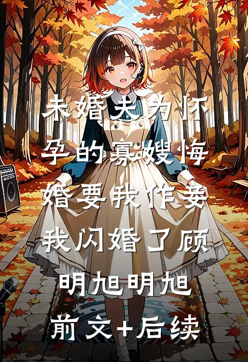 未婚夫为怀孕的寡嫂悔婚要我作妾，我闪婚了顾明旭明旭:前文+后续
