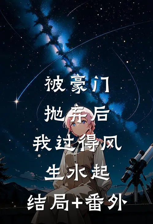 被豪门抛弃后，我过得风生水起:结局+番外