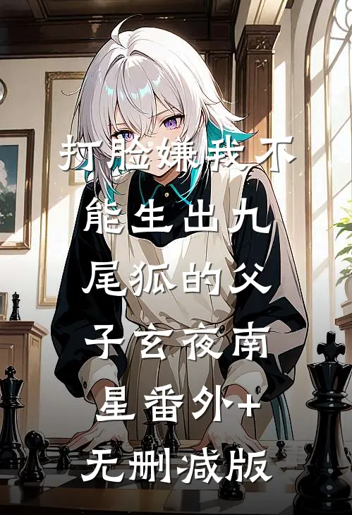 打脸嫌我不能生出九尾狐的父子玄夜南星番外+无删减版