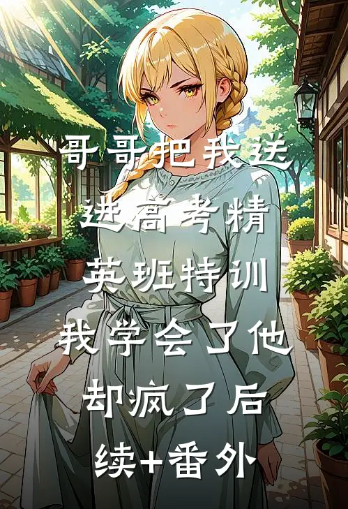 哥哥把我送进高考精英班特训，我学会了他却疯了后续+番外