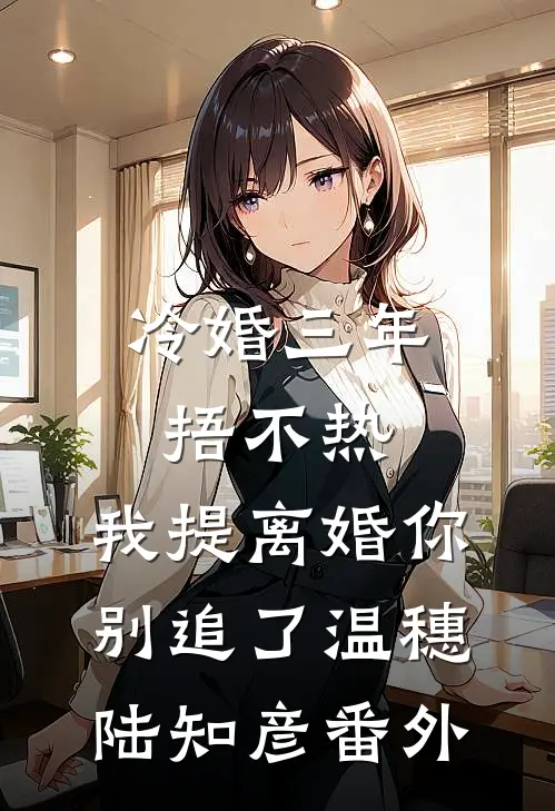 冷婚三年捂不热，我提离婚你别追了温穗陆知彦番外