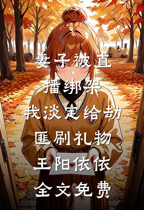 妻子被直播绑架，我淡定给劫匪刷礼物王阳依依全文免费