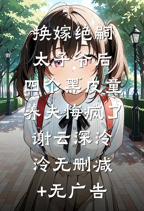 换嫁绝嗣太子爷后，四个黑皮童养夫悔疯了谢云深泠泠无删减+无广告