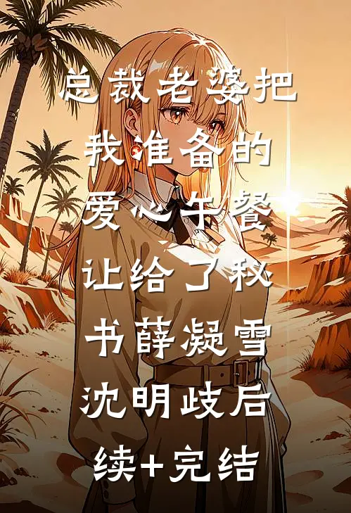 总裁老婆把我准备的爱心午餐，让给了秘书薛凝雪沈明歧后续+完结