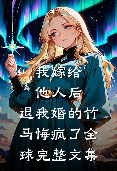 我嫁给他人后，退我婚的竹马悔疯了全球完整文集