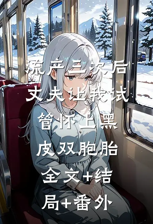 流产三次后，丈夫让我试管怀上黑皮双胞胎全文+结局+番外
