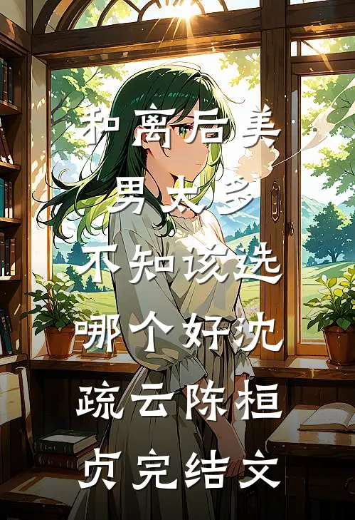 和离后美男太多，不知该选哪个好沈疏云陈桓贞完结文