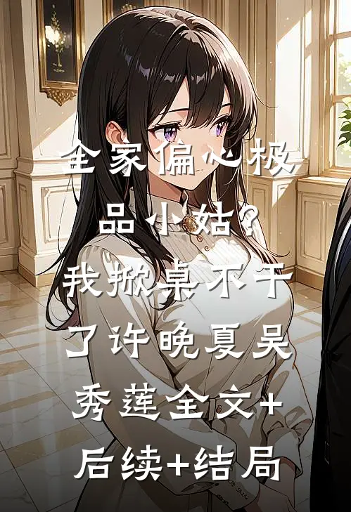 全家偏心极品小姑？我掀桌不干了许晚夏吴秀莲全文+后续+结局