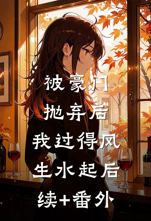 被豪门抛弃后，我过得风生水起后续+番外