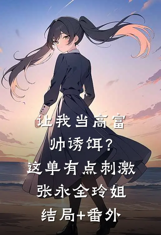让我当高富帅诱饵？这单有点刺激张永全玲姐结局+番外