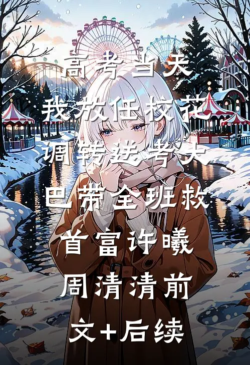 高考当天，我放任校花调转送考大巴带全班救首富许曦周清清前文+后续