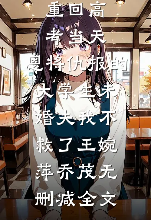 重回高考当天，恩将仇报的大学生未婚夫我不救了王婉萍乔茂无删减全文
