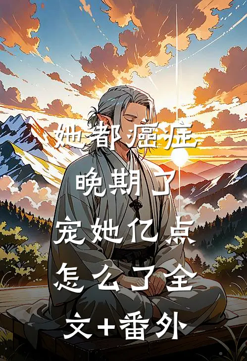 她都癌症晚期了，宠她亿点怎么了全文+番外