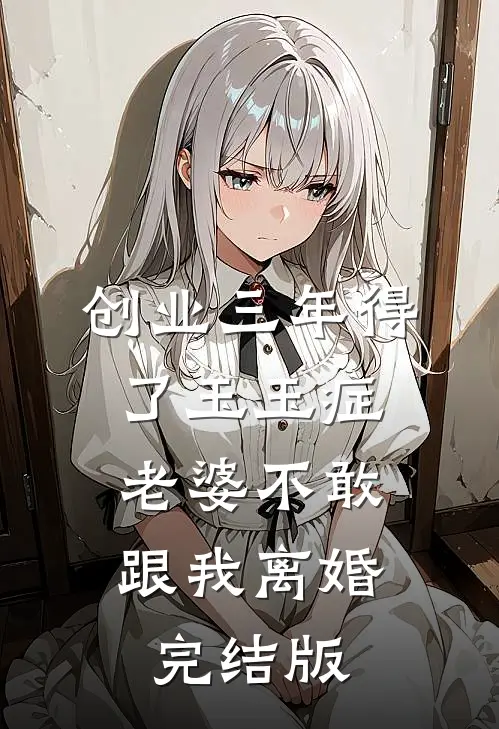 创业三年得了玉玉症，老婆不敢跟我离婚完结版