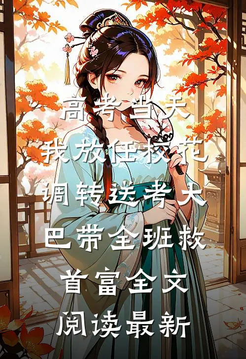 高考当天，我放任校花调转送考大巴带全班救首富全文阅读最新