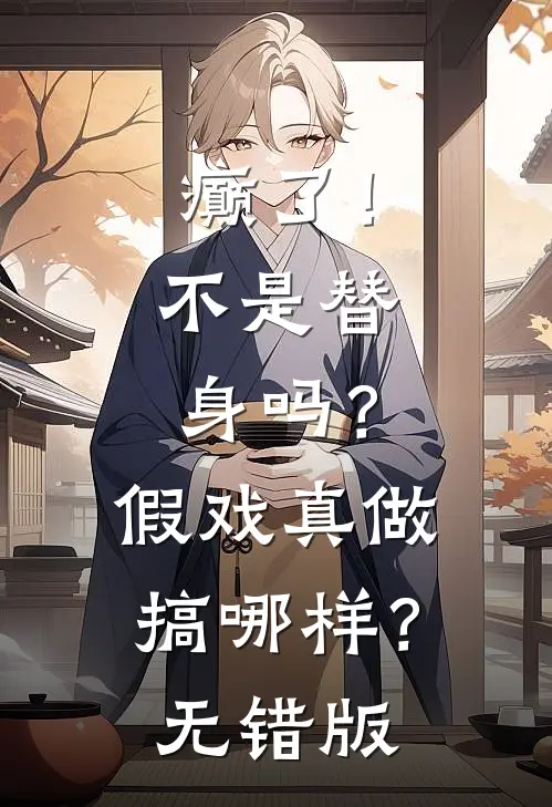 癫了！不是替身吗？假戏真做搞哪样？无错版