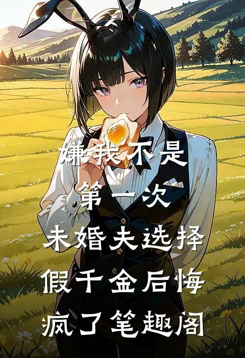 嫌我不是第一次，未婚夫选择假千金后悔疯了笔趣阁