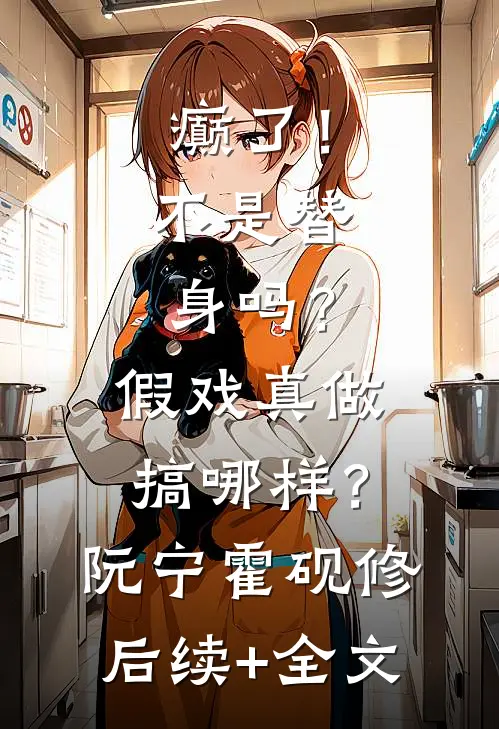 癫了！不是替身吗？假戏真做搞哪样？阮宁霍砚修后续+全文