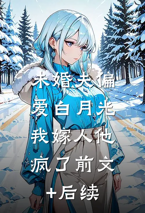 未婚夫偏爱白月光，我嫁人他疯了前文+后续