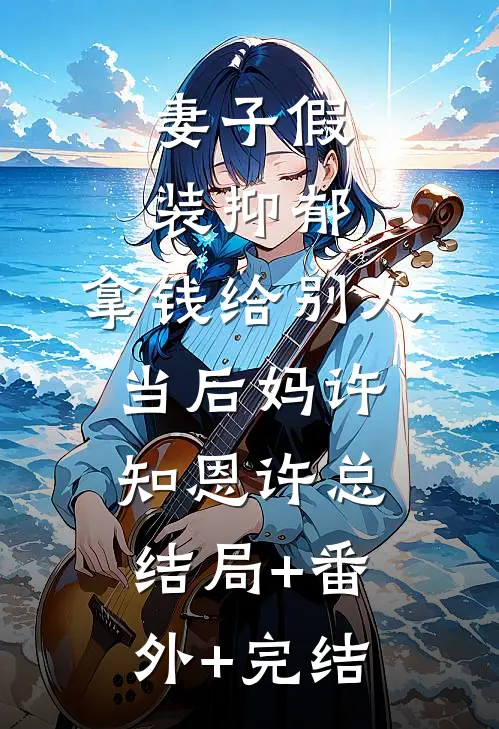 妻子假装抑郁，拿钱给别人当后妈许知恩许总:结局+番外+完结